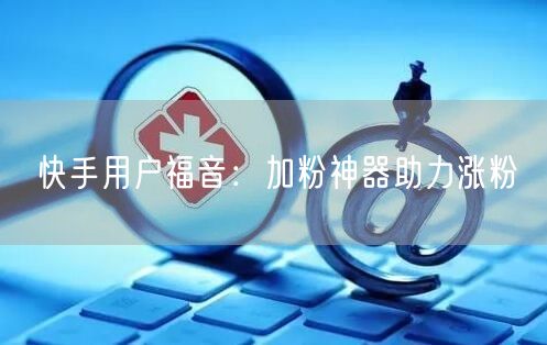 快手用户福音：加粉神器助力涨粉