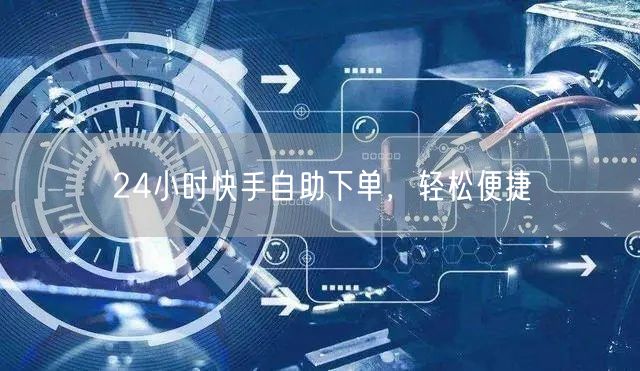 24小时快手自助下单，轻松便捷