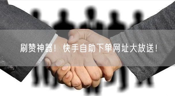 刷赞神器！快手自助下单网址大放送！