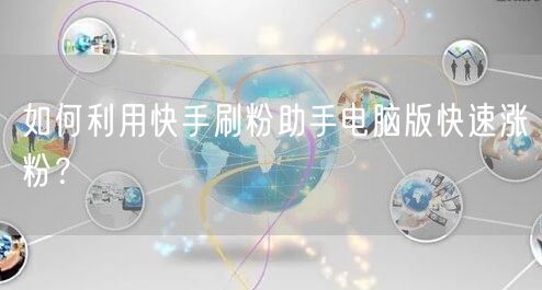 如何利用快手刷粉助手电脑版快速涨粉？