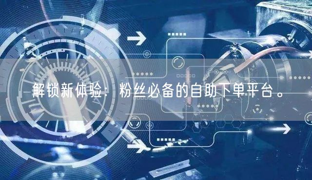 解锁新体验：粉丝必备的自助下单平台。