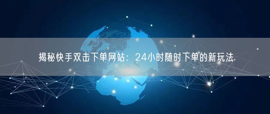 揭秘快手双击下单网站：24小时随时下单的新玩法
