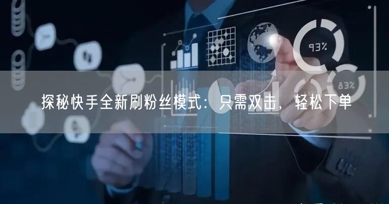 探秘快手全新刷粉丝模式：只需双击，轻松下单