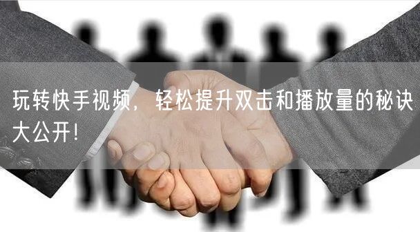 玩转快手视频，轻松提升双击和播放量的秘诀大公开！