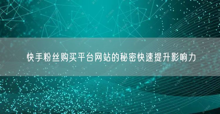 快手粉丝购买平台网站的秘密快速提升影响力