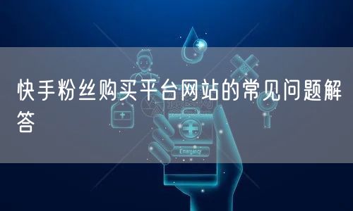 快手粉丝购买平台网站的常见问题解答