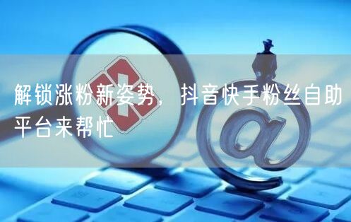 解锁涨粉新姿势，抖音快手粉丝自助平台来帮