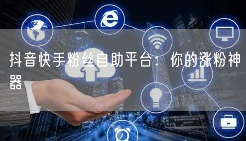 抖音快手粉丝自助平台：你的涨粉神器