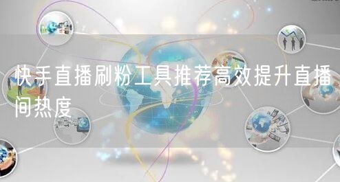 快手直播刷粉工具推荐高效提升直播间热度
