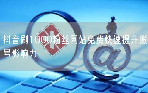 抖音刷1000粉丝网站免费快速提升账号影