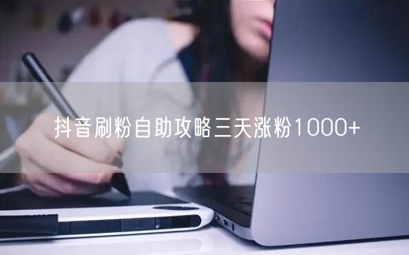 抖音刷粉自助攻略三天涨粉1000+