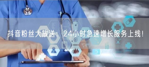 抖音粉丝大放送：24小时急速增长服务上线