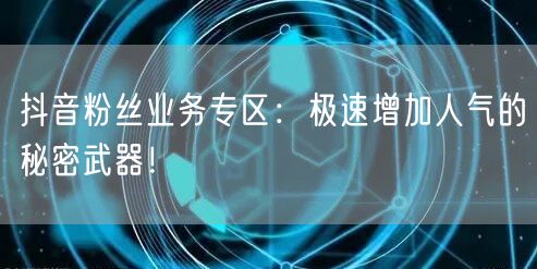 抖音粉丝业务专区：极速增加人气的秘密武器