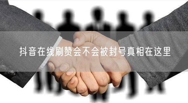 抖音在线刷赞会不会被封号真相在这里