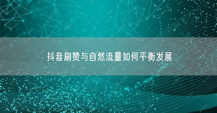 抖音刷赞与自然流量如何平衡发展
