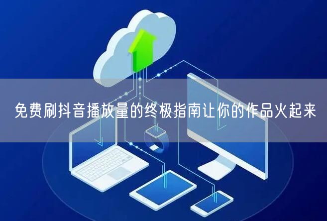 免费刷抖音播放量的终极指南让你的作品火起