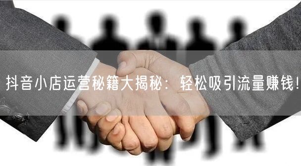 抖音小店运营秘籍大揭秘：轻松吸引流量赚钱！