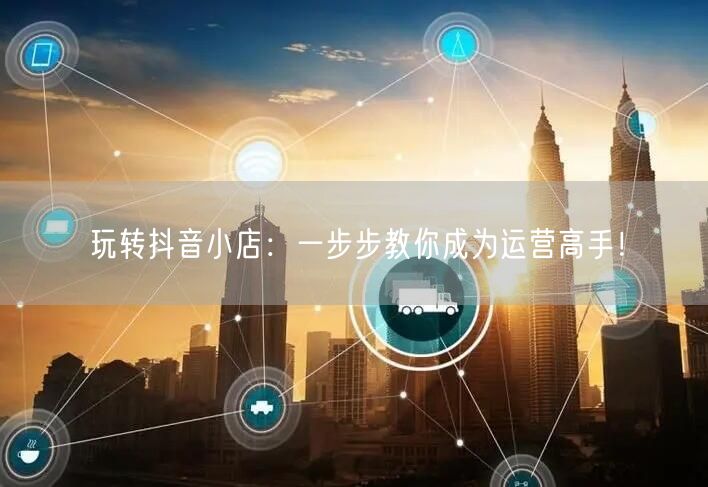 玩转抖音小店：一步步教你成为运营高手！