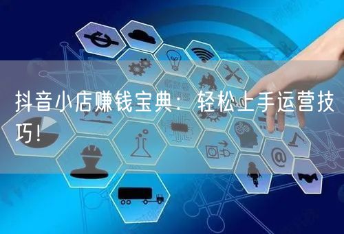 抖音小店赚钱宝典：轻松上手运营技巧！
