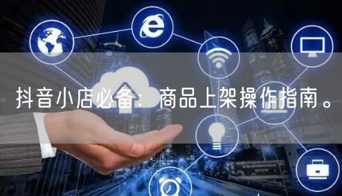 抖音小店必备：商品上架操作指南。