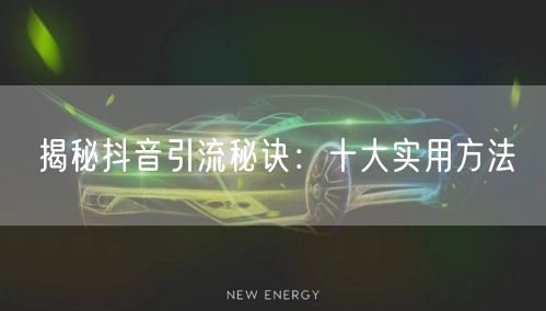 揭秘抖音引流秘诀：十大实用方法