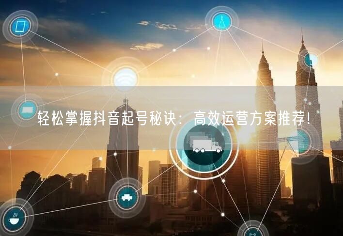 轻松掌握抖音起号秘诀：高效运营方案推荐！