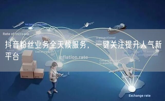 抖音粉丝业务全天候服务，一键关注提升人气新平台