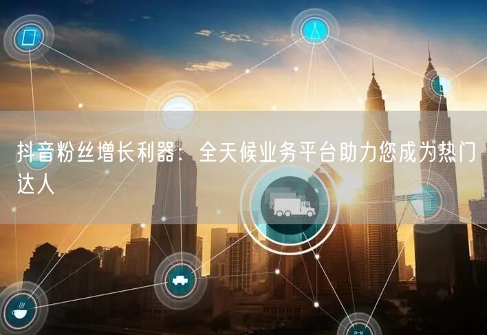 抖音粉丝增长利器：全天候业务平台助力您成