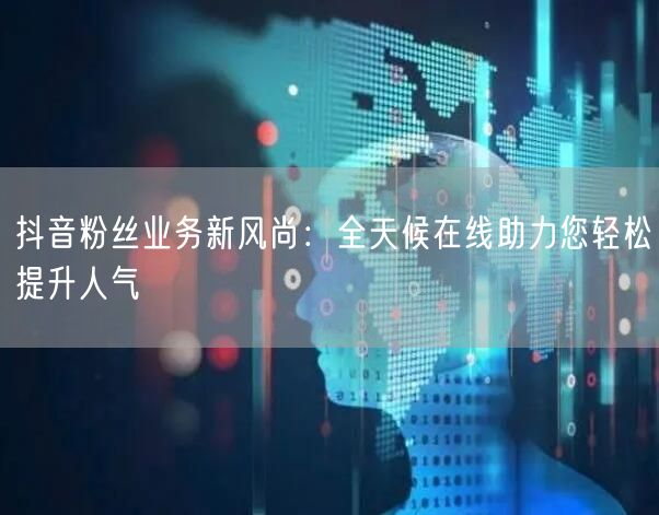抖音粉丝业务新风尚：全天候在线助力您轻松提升人气