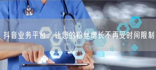 抖音业务平台：让您的粉丝增长不再受时间限制