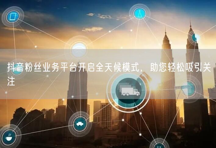 抖音粉丝业务平台开启全天候模式，助您轻松吸引关注