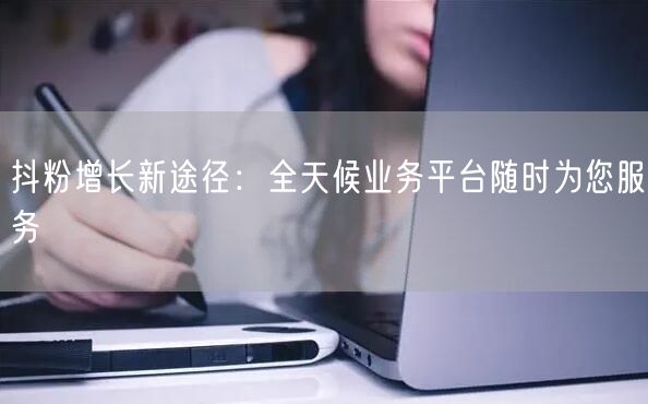 抖粉增长新途径：全天候业务平台随时为您服务