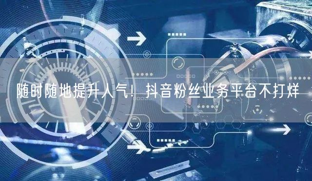 随时随地提升人气！抖音粉丝业务平台不打烊