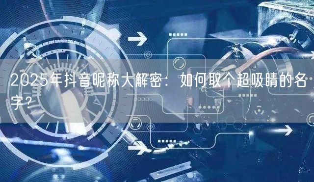 2025年抖音昵称大解密：如何取个超吸睛的名字？