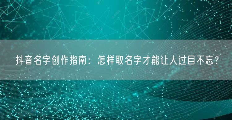 抖音名字创作指南：怎样取名字才能让人过目不忘？