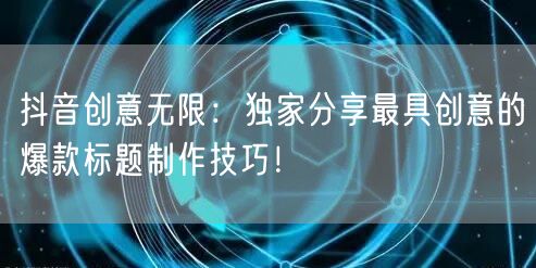 抖音创意无限：独家分享最具创意的爆款标题制作技巧！
