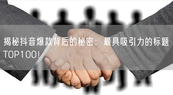 揭秘抖音爆款背后的秘密：最具吸引力的标题TOP100！