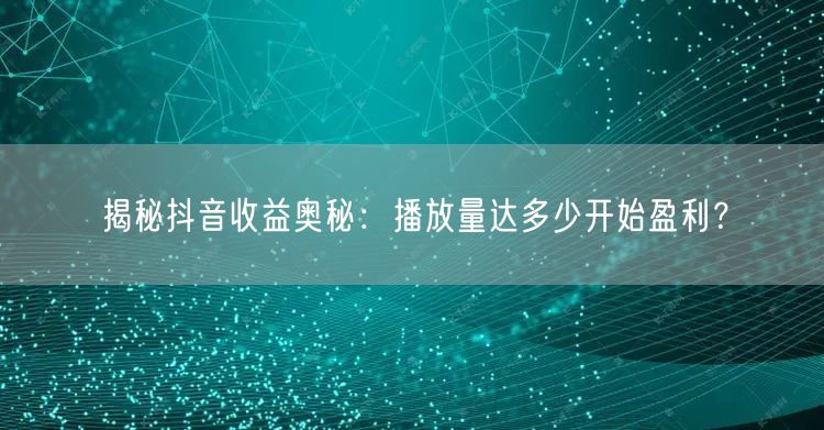 揭秘抖音收益奥秘：播放量达多少开始盈利？
