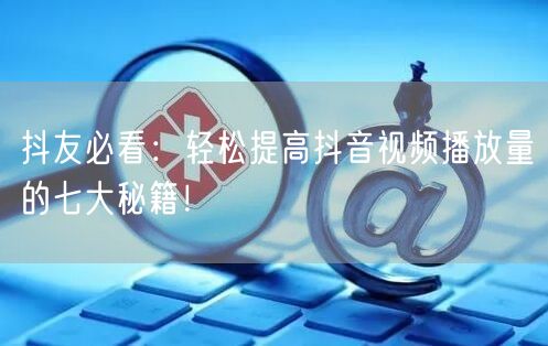 抖友必看：轻松提高抖音视频播放量的七大秘籍！