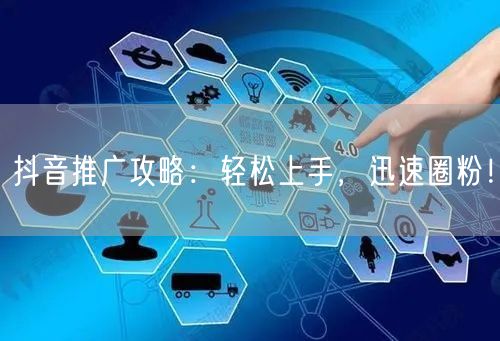 抖音推广攻略：轻松上手，迅速圈粉！