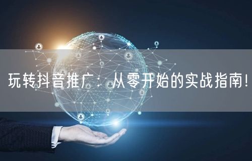 玩转抖音推广：从零开始的实战指南！