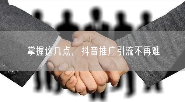 掌握这几点，抖音推广引流不再难