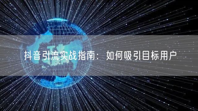 抖音引流实战指南：如何吸引目标用户