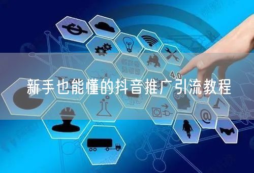 新手也能懂的抖音推广引流教程