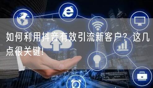 如何利用抖音有效引流新客户？这几点很关键!