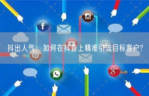 抖出人气：如何在抖音上精准引流目标客户?