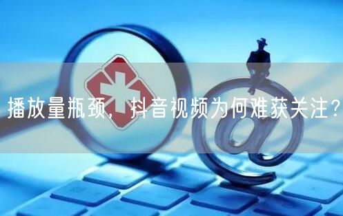播放量瓶颈，抖音视频为何难获关注？
